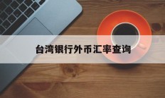 台湾银行外币汇率查询(台湾银行人民币汇率换算)